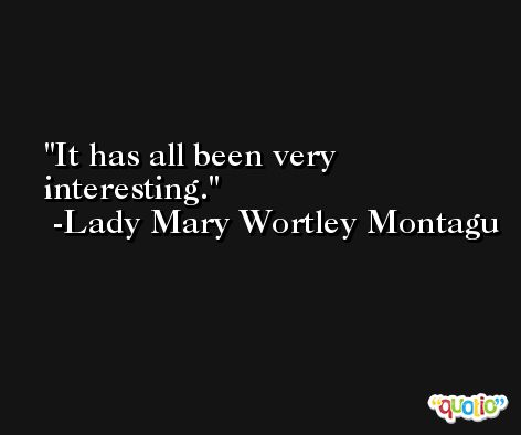 It has all been very interesting. -Lady Mary Wortley Montagu