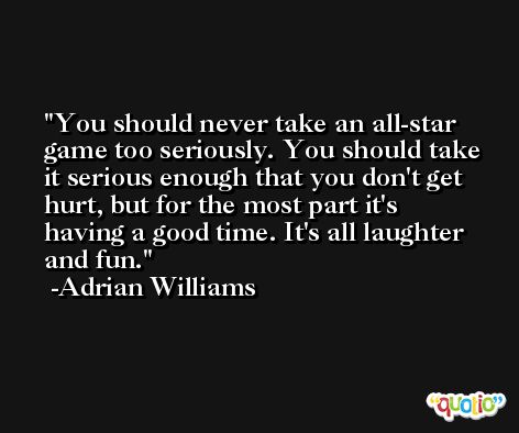You should never take an all-star game too seriously. You should take it serious enough that you don't get hurt, but for the most part it's having a good time. It's all laughter and fun. -Adrian Williams