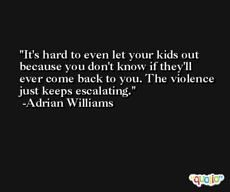 It's hard to even let your kids out because you don't know if they'll ever come back to you. The violence just keeps escalating. -Adrian Williams