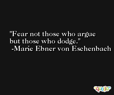Fear not those who argue but those who dodge. -Marie Ebner von Eschenbach