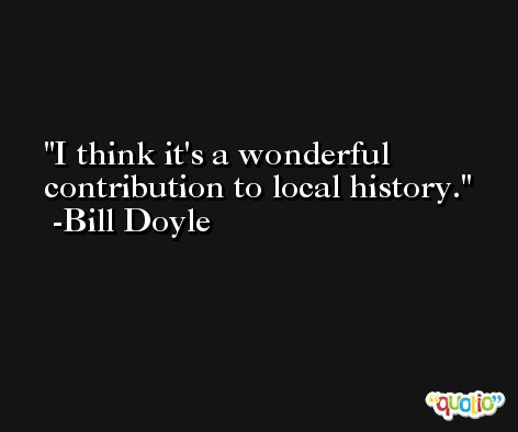 I think it's a wonderful contribution to local history. -Bill Doyle