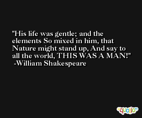 His life was gentle; and the elements So mixed in him, that Nature might stand up, And say to all the world, THIS WAS A MAN! -William Shakespeare