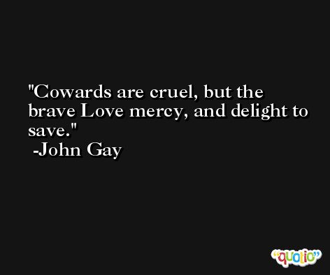 Cowards are cruel, but the brave Love mercy, and delight to save. -John Gay