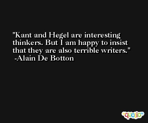 Kant and Hegel are interesting thinkers. But I am happy to insist that they are also terrible writers. -Alain De Botton