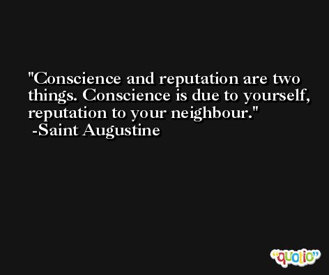 Conscience and reputation are two things. Conscience is due to yourself, reputation to your neighbour. -Saint Augustine