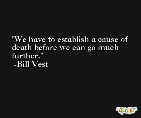 We have to establish a cause of death before we can go much further. -Bill Vest