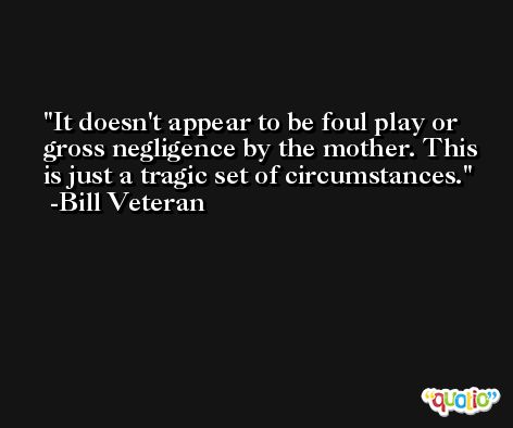 It doesn't appear to be foul play or gross negligence by the mother. This is just a tragic set of circumstances. -Bill Veteran