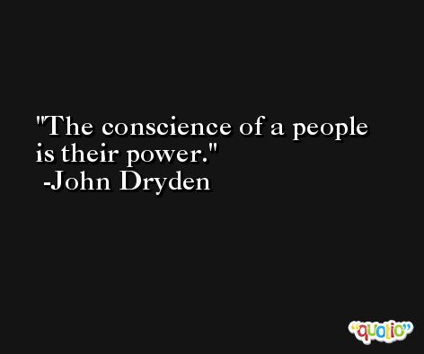 The conscience of a people is their power. -John Dryden