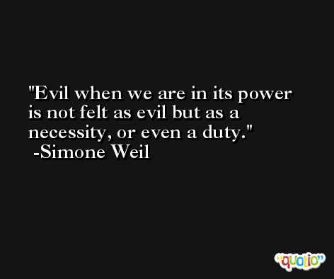 Evil when we are in its power is not felt as evil but as a necessity, or even a duty. -Simone Weil