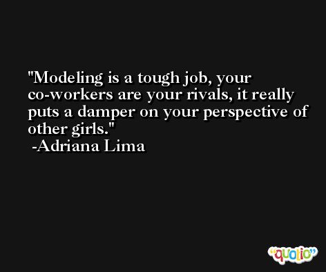 Modeling is a tough job, your co-workers are your rivals, it really puts a damper on your perspective of other girls. -Adriana Lima