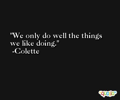 We only do well the things we like doing. -Colette