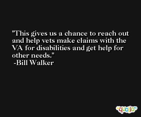 This gives us a chance to reach out and help vets make claims with the VA for disabilities and get help for other needs. -Bill Walker