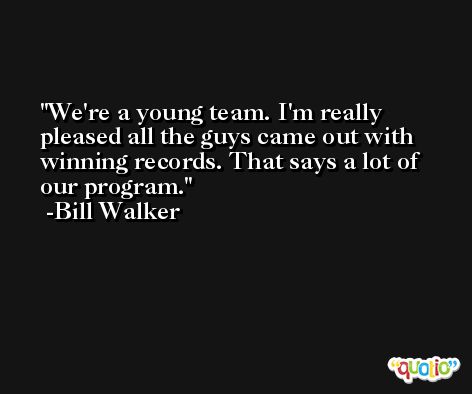We're a young team. I'm really pleased all the guys came out with winning records. That says a lot of our program. -Bill Walker