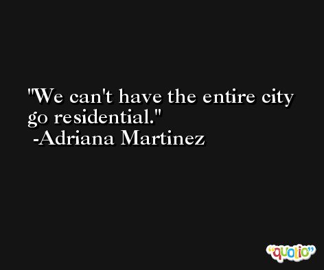 We can't have the entire city go residential. -Adriana Martinez