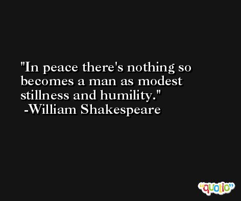 In peace there's nothing so becomes a man as modest stillness and humility. -William Shakespeare
