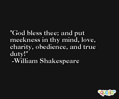 God bless thee; and put meekness in thy mind, love, charity, obedience, and true duty! -William Shakespeare