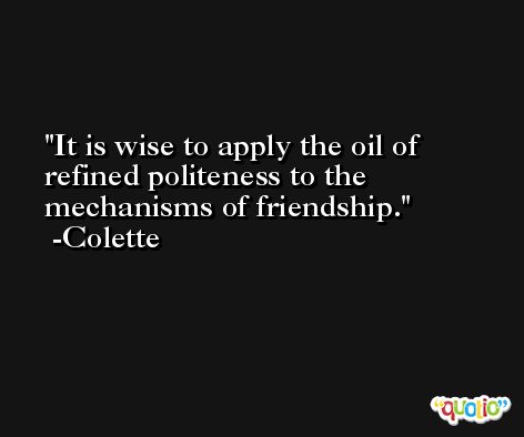 It is wise to apply the oil of refined politeness to the mechanisms of friendship. -Colette