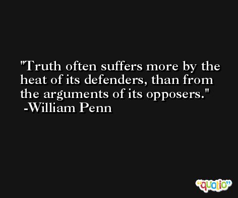 Truth often suffers more by the heat of its defenders, than from the arguments of its opposers. -William Penn