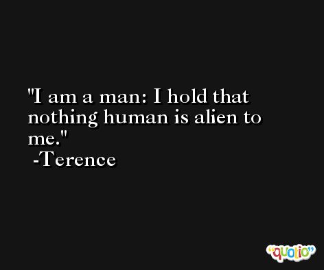I am a man: I hold that nothing human is alien to me. -Terence
