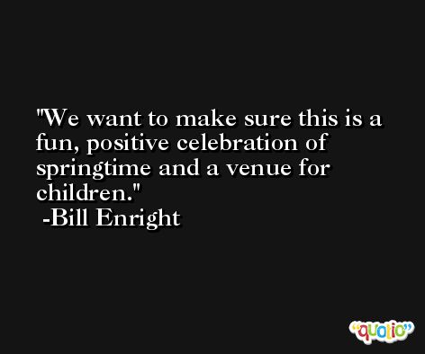 We want to make sure this is a fun, positive celebration of springtime and a venue for children. -Bill Enright