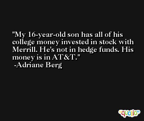 My 16-year-old son has all of his college money invested in stock with Merrill. He's not in hedge funds. His money is in AT&T. -Adriane Berg