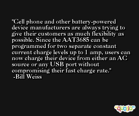 Cell phone and other battery-powered device manufacturers are always trying to give their customers as much flexibility as possible. Since the AAT3685 can be programmed for two separate constant current charge levels up to 1 amp, users can now charge their device from either an AC source or any USB port without compromising their fast charge rate. -Bill Weiss