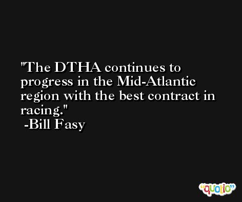 The DTHA continues to progress in the Mid-Atlantic region with the best contract in racing. -Bill Fasy