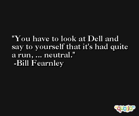 You have to look at Dell and say to yourself that it's had quite a run, ... neutral. -Bill Fearnley