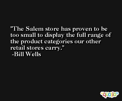 The Salem store has proven to be too small to display the full range of the product categories our other retail stores carry. -Bill Wells