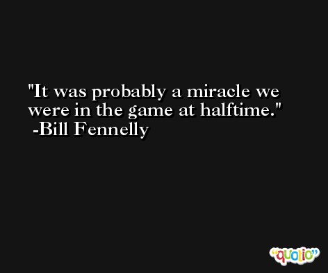 It was probably a miracle we were in the game at halftime. -Bill Fennelly