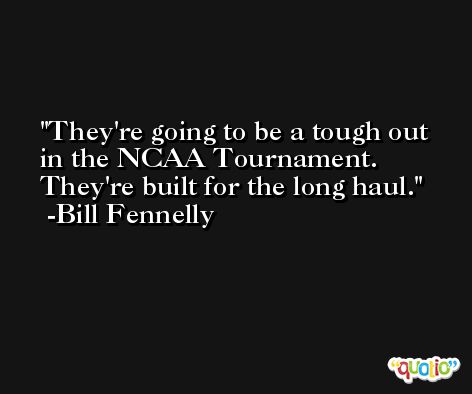 They're going to be a tough out in the NCAA Tournament. They're built for the long haul. -Bill Fennelly