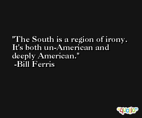 The South is a region of irony. It's both un-American and deeply American. -Bill Ferris