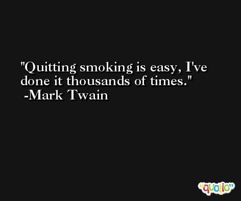 Quitting smoking is easy, I've done it thousands of times. -Mark Twain