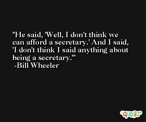 He said, 'Well, I don't think we can afford a secretary.' And I said, 'I don't think I said anything about being a secretary.' -Bill Wheeler