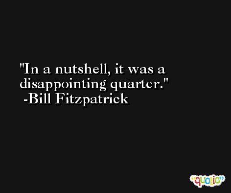 In a nutshell, it was a disappointing quarter. -Bill Fitzpatrick