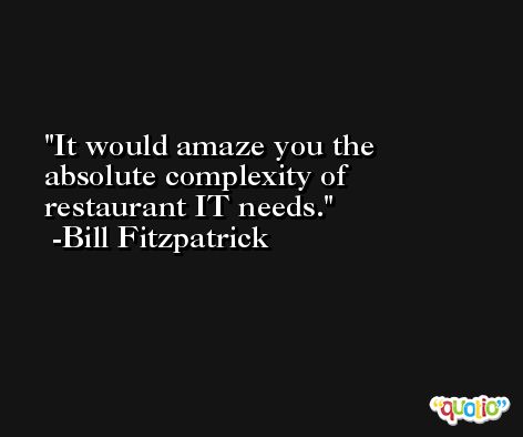 It would amaze you the absolute complexity of restaurant IT needs. -Bill Fitzpatrick