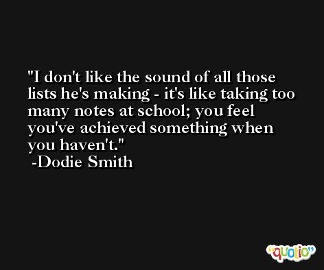 I don't like the sound of all those lists he's making - it's like taking too many notes at school; you feel you've achieved something when you haven't. -Dodie Smith