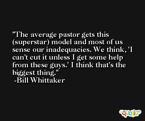 The average pastor gets this (superstar) model and most of us sense our inadequacies. We think, 'I can't cut it unless I get some help from these guys.' I think that's the biggest thing. -Bill Whittaker
