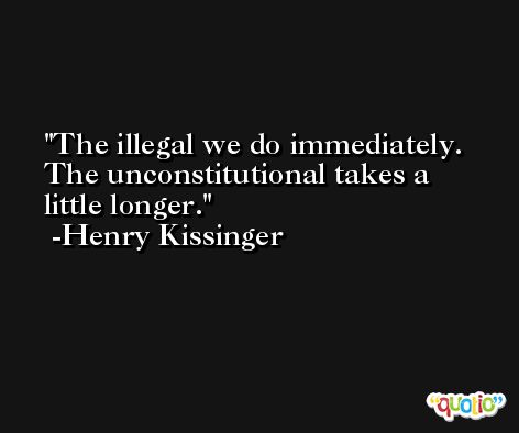 The illegal we do immediately. The unconstitutional takes a little longer. -Henry Kissinger