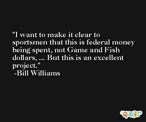 I want to make it clear to sportsmen that this is federal money being spent, not Game and Fish dollars, ... But this is an excellent project. -Bill Williams