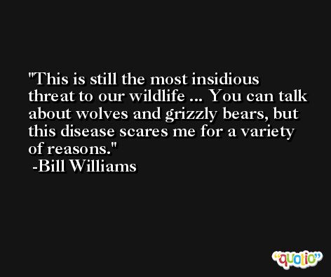 This is still the most insidious threat to our wildlife ... You can talk about wolves and grizzly bears, but this disease scares me for a variety of reasons. -Bill Williams