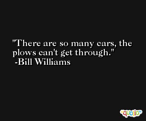 There are so many cars, the plows can't get through. -Bill Williams