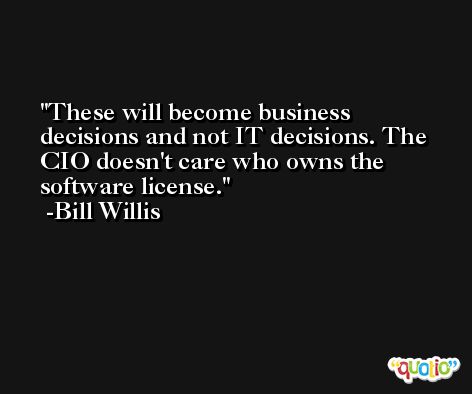 These will become business decisions and not IT decisions. The CIO doesn't care who owns the software license. -Bill Willis