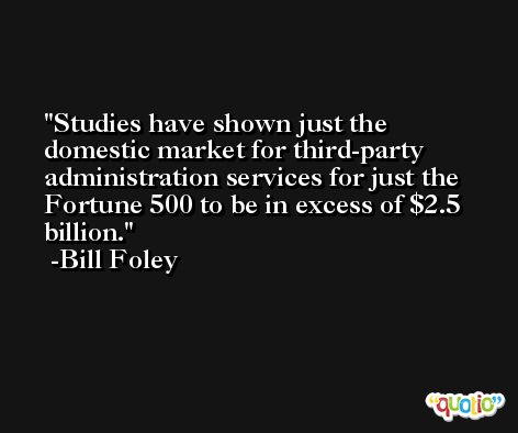 Studies have shown just the domestic market for third-party administration services for just the Fortune 500 to be in excess of $2.5 billion. -Bill Foley