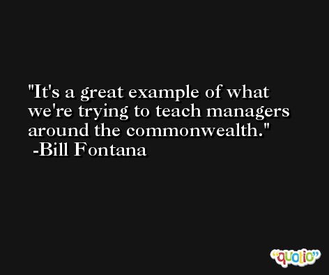 It's a great example of what we're trying to teach managers around the commonwealth. -Bill Fontana