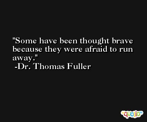 Some have been thought brave because they were afraid to run away. -Dr. Thomas Fuller