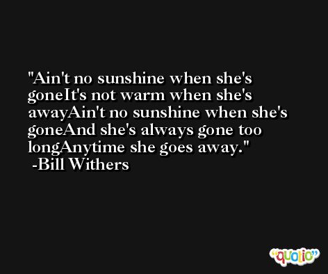 Ain't no sunshine when she's goneIt's not warm when she's awayAin't no sunshine when she's goneAnd she's always gone too longAnytime she goes away. -Bill Withers