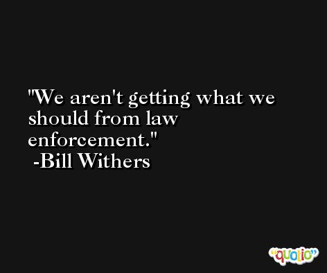We aren't getting what we should from law enforcement. -Bill Withers