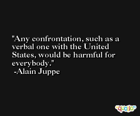 Any confrontation, such as a verbal one with the United States, would be harmful for everybody. -Alain Juppe