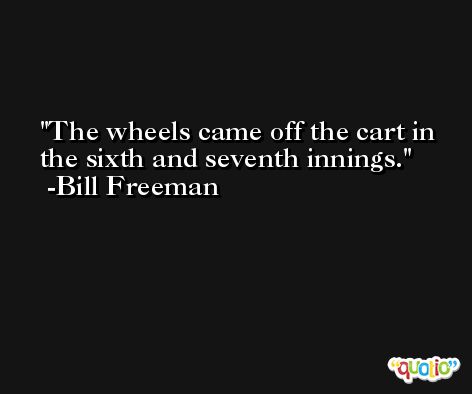 The wheels came off the cart in the sixth and seventh innings. -Bill Freeman